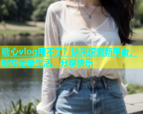 糖心vlog用不了？快来探索新平台，轻松记录生活，分享快乐  第1张