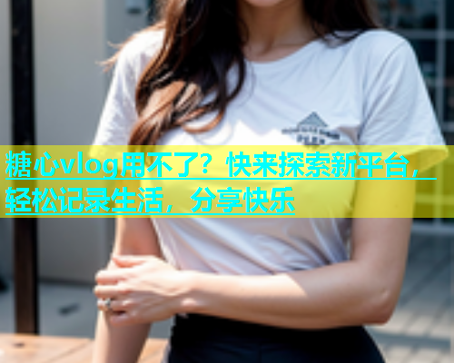糖心vlog用不了？快来探索新平台，轻松记录生活，分享快乐  第1张