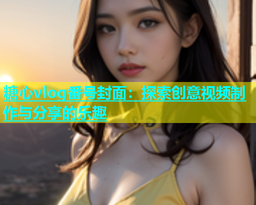 糖心vlog番号封面：探索创意视频制作与分享的乐趣  第1张