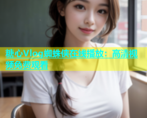 糖心Vlog蜘蛛侠在线播放：高清视频免费观看  第1张