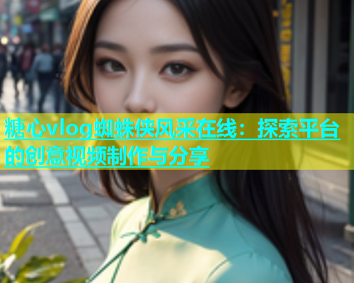 糖心vlog蜘蛛侠风采在线：探索平台的创意视频制作与分享  第1张