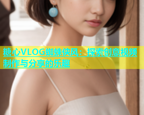 糖心VLOG蜘蛛侠风：探索创意视频制作与分享的乐趣  第1张