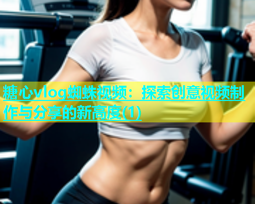 糖心vlog蜘蛛视频：探索创意视频制作与分享的新高度(1)  第1张