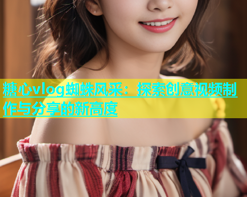 糖心vlog蜘蛛风采：探索创意视频制作与分享的新高度  第1张
