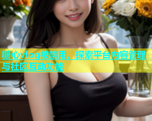 糖心vlog被禁用，探索平台内容管理与社区互动功能  第1张