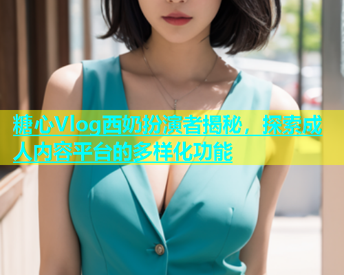 糖心Vlog西奶扮演者揭秘，探索成人内容平台的多样化功能  第1张