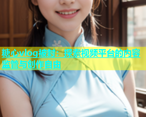 糖心vlog被封：探索视频平台的内容监管与创作自由  第2张