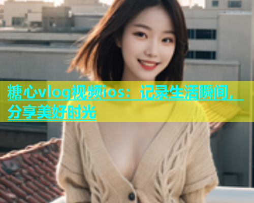 糖心vlog视频ios：记录生活瞬间，分享美好时光  第1张