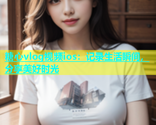 糖心vlog视频ios：记录生活瞬间，分享美好时光  第2张