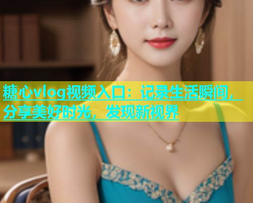 糖心vlog视频入口：记录生活瞬间，分享美好时光，发现新视界  第1张
