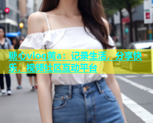 糖心vlog黄a：记录生活，分享快乐，视频社区互动平台  第1张