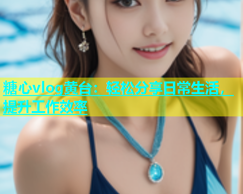 糖心vlog黄台：轻松分享日常生活，提升工作效率  第1张
