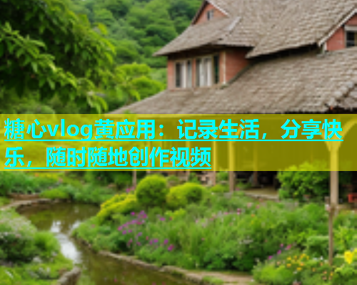 糖心vlog黄应用：记录生活，分享快乐，随时随地创作视频  第1张