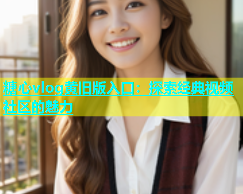 糖心vlog黄旧版入口：探索经典视频社区的魅力  第1张