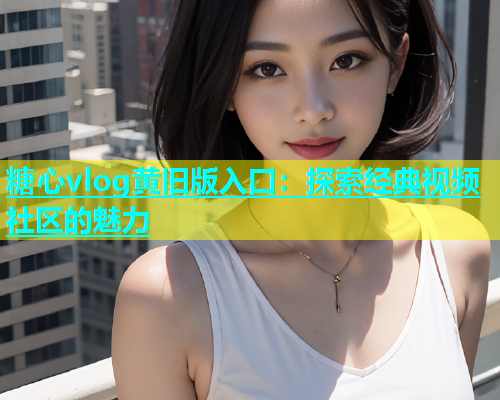 糖心vlog黄旧版入口：探索经典视频社区的魅力  第1张