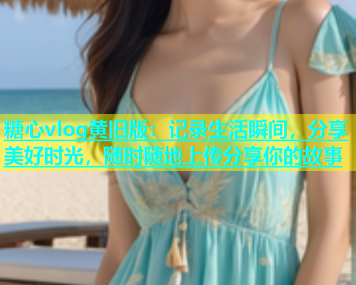 糖心vlog黄旧版：记录生活瞬间，分享美好时光，随时随地上传分享你的故事  第1张