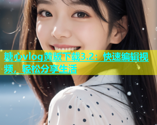 糖心vlog黄版下载3.2：快速编辑视频，轻松分享生活  第1张