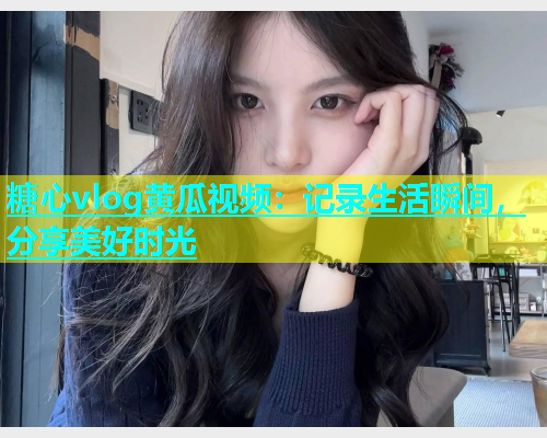 糖心vlog黄瓜视频：记录生活瞬间，分享美好时光  第1张
