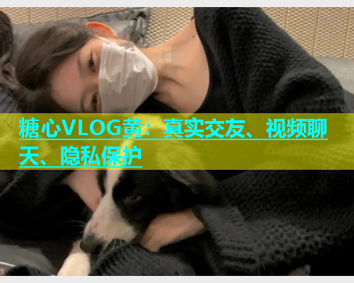 糖心VLOG黄：真实交友、视频聊天、隐私保护  第1张