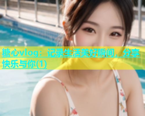 糖心vlog：记录生活美好瞬间，分享快乐与你(1)  第1张
