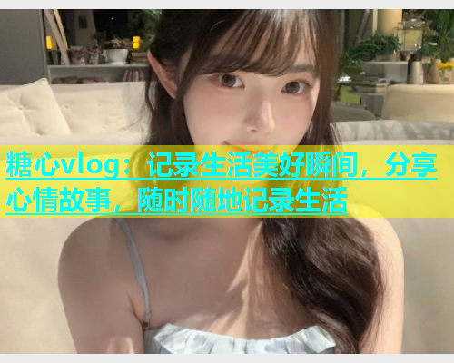 糖心vlog：记录生活美好瞬间，分享心情故事，随时随地记录生活  第2张