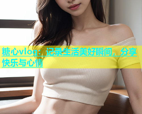 糖心vlog：记录生活美好瞬间，分享快乐与心情  第1张