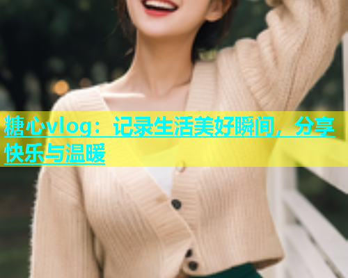 糖心vlog：记录生活美好瞬间，分享快乐与温暖  第1张