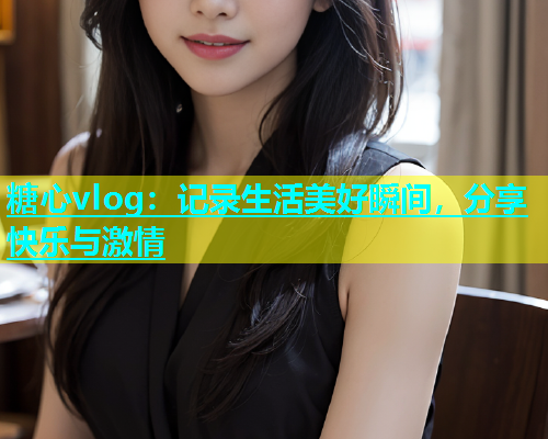 糖心vlog：记录生活美好瞬间，分享快乐与激情  第1张
