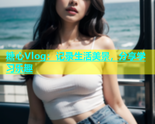 糖心Vlog：记录生活美景，分享学习乐趣  第1张