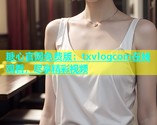 糖心官网免费版：txvlogcom在线观看，尽享精彩视频  第1张