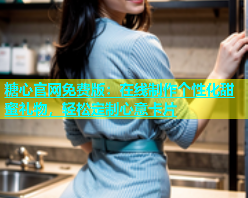 糖心官网免费版：在线制作个性化甜蜜礼物，轻松定制心意卡片  第1张