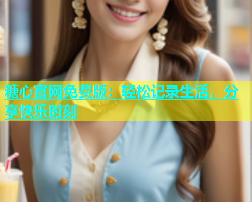 糖心官网免费版：轻松记录生活，分享快乐时刻  第1张