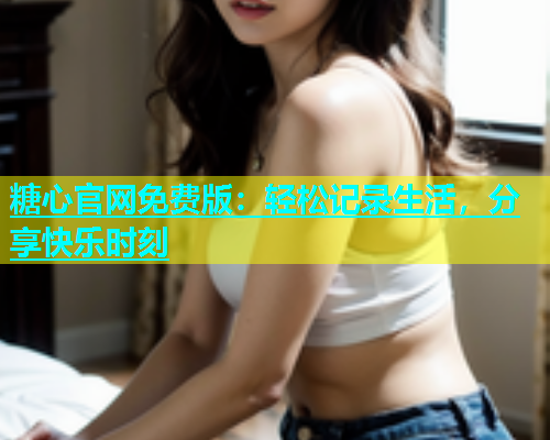 糖心官网免费版：轻松记录生活，分享快乐时刻  第2张