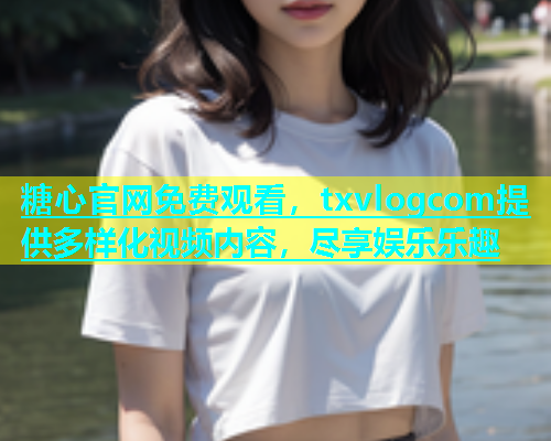 糖心官网免费观看，txvlogcom提供多样化视频内容，尽享娱乐乐趣  第1张