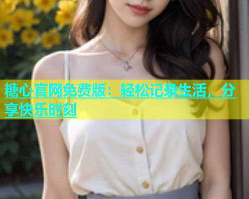 糖心官网免费版：轻松记录生活，分享快乐时刻  第1张