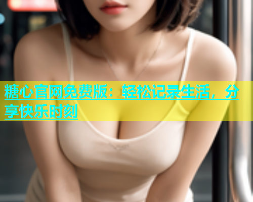 糖心官网免费版：轻松记录生活，分享快乐时刻  第2张