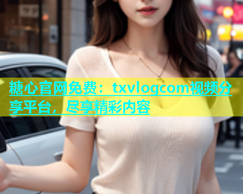 糖心官网免费：txvlogcom视频分享平台，尽享精彩内容  第1张