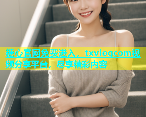 糖心官网免费进入，txvlogcom视频分享平台，尽享精彩内容  第1张