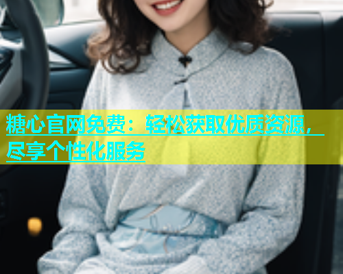糖心官网免费：轻松获取优质资源，尽享个性化服务  第1张