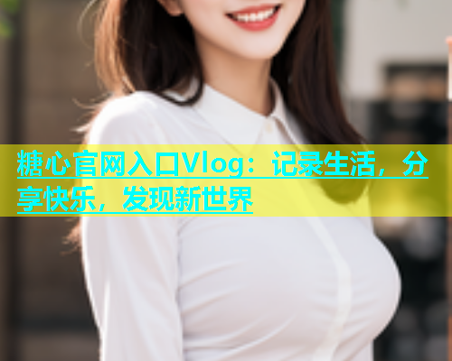 糖心官网入口Vlog：记录生活，分享快乐，发现新世界  第1张