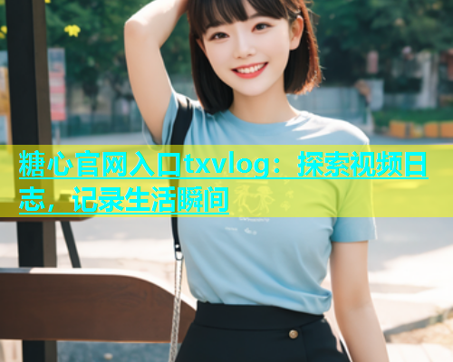 糖心官网入口txvlog：探索视频日志，记录生活瞬间  第1张