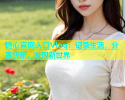 糖心官网入口Vlog：记录生活，分享快乐，发现新世界  第1张