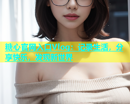 糖心官网入口Vlog：记录生活，分享快乐，发现新世界  第2张