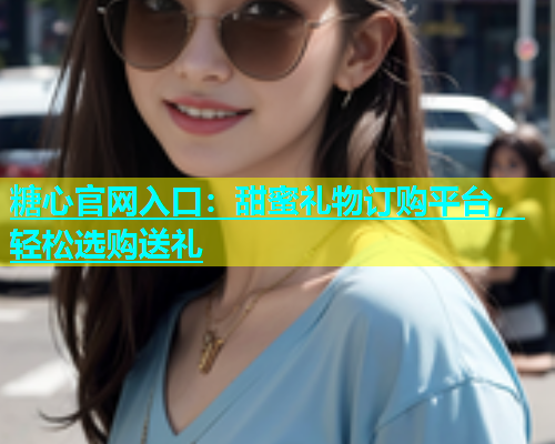 糖心官网入口：甜蜜礼物订购平台，轻松选购送礼  第1张