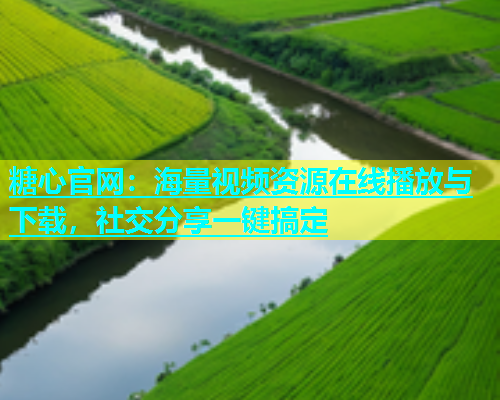 糖心官网：海量视频资源在线播放与下载，社交分享一键搞定  第1张