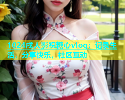 1024戍人影祝糖心vlog：记录生活，分享快乐，社区互动  第1张