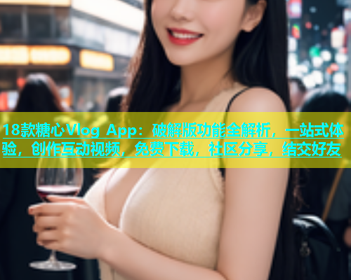 18款糖心Vlog App：破解版功能全解析，一站式体验，创作互动视频，免费下载，社区分享，结交好友  第1张