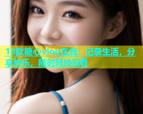 18款糖心vlog在线：记录生活，分享快乐，随时随地观看  第1张