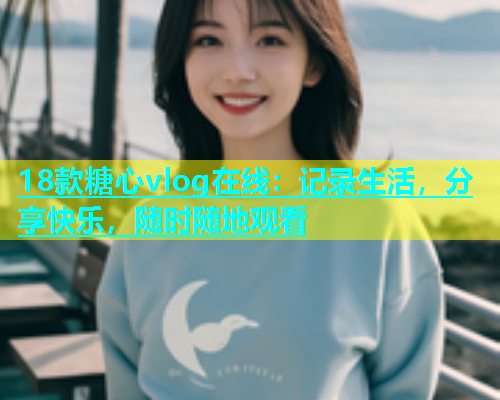 18款糖心vlog在线：记录生活，分享快乐，随时随地观看  第2张