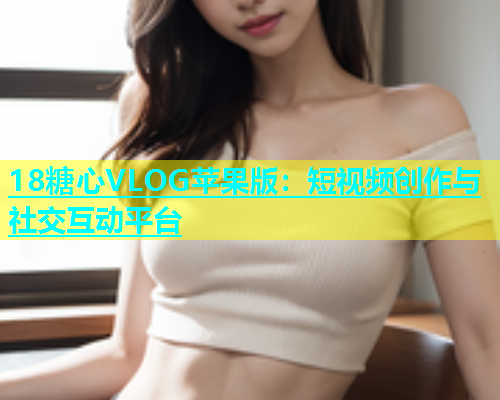 18糖心VLOG苹果版：短视频创作与社交互动平台  第1张